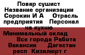 Повар-сушист › Название организации ­ Сорокин И.А. › Отрасль предприятия ­ Персонал на кухню › Минимальный оклад ­ 18 000 - Все города Работа » Вакансии   . Дагестан респ.,Кизилюрт г.